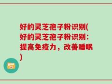 好的灵芝孢子粉识别(好的灵芝孢子粉识别：提高免疫力，改善睡眠)