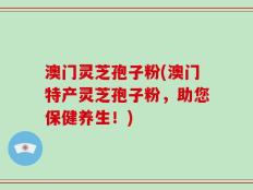 澳门灵芝孢子粉(澳门特产灵芝孢子粉，助您保健养生！)