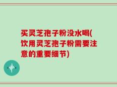 买灵芝孢子粉没水喝(饮用灵芝孢子粉需要注意的重要细节)
