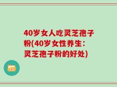 40岁女人吃灵芝孢子粉(40岁女性养生：灵芝孢子粉的好处)