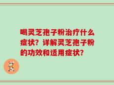 喝灵芝孢子粉治疗什么症状？详解灵芝孢子粉的功效和适用症状？