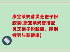 康宝莱奶昔灵芝孢子粉胶囊(康宝莱奶昔搭配灵芝孢子粉胶囊，挥别疲劳与亚健康)