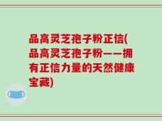 品高灵芝孢子粉正信(品高灵芝孢子粉——拥有正信力量的天然健康宝藏)