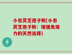 小包灵芝孢子粉(小包灵芝孢子粉：增强免疫力的天然选择)
