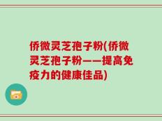 侨微灵芝孢子粉(侨微灵芝孢子粉——提高免疫力的健康佳品)