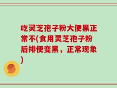 吃灵芝孢子粉大便黑正常不(食用灵芝孢子粉后排便变黑，正常现象)