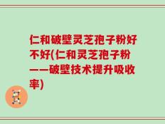 仁和破壁灵芝孢子粉好不好(仁和灵芝孢子粉——破壁技术提升吸收率)