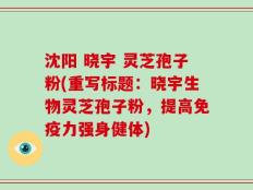 沈阳 晓宇 灵芝孢子粉(重写标题：晓宇生物灵芝孢子粉，提高免疫力强身健体)