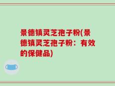 景德镇灵芝孢子粉(景德镇灵芝孢子粉：有效的保健品)
