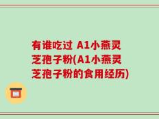有谁吃过 A1小燕灵芝孢子粉(A1小燕灵芝孢子粉的食用经历)