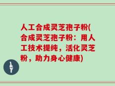 人工合成灵芝孢子粉(合成灵芝孢子粉：用人工技术提纯，活化灵芝粉，助力身心健康)