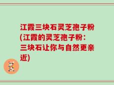 江霞三块石灵芝孢子粉(江霞的灵芝孢子粉：三块石让你与自然更亲近)