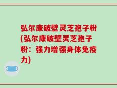弘尔康破壁灵芝孢子粉(弘尔康破壁灵芝孢子粉：强力增强身体免疫力)
