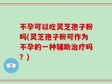 不孕可以吃灵芝孢子粉吗(灵芝孢子粉可作为不孕的一种辅助治疗吗？)