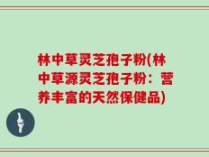 林中草灵芝孢子粉(林中草源灵芝孢子粉：营养丰富的天然保健品)