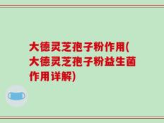 大德灵芝孢子粉作用(大德灵芝孢子粉益生菌作用详解)