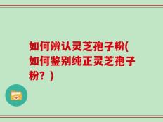 如何辨认灵芝孢子粉(如何鉴别纯正灵芝孢子粉？)