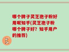 哪个牌子灵芝孢子粉好用呢知乎(灵芝孢子粉哪个牌子好？知乎用户的推荐)