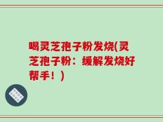 喝灵芝孢子粉发烧(灵芝孢子粉：缓解发烧好帮手！)