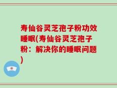 寿仙谷灵芝孢子粉功效睡眠(寿仙谷灵芝孢子粉：解决你的睡眠问题)