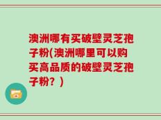 澳洲哪有买破壁灵芝孢子粉(澳洲哪里可以购买高品质的破壁灵芝孢子粉？)