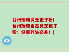 台州瑞康灵芝孢子粉(台州瑞康自然灵芝孢子粉：健康养生必备！)