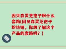 因贝森灵芝孢子粉什么套路(因贝森灵芝孢子粉热销，你想了解这个产品的套路吗？)