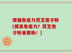 增强免疫力灵芝孢子粉(提高免疫力？灵芝孢子粉来帮助！)