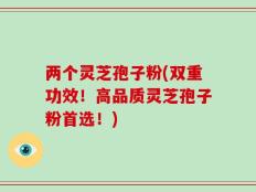 两个灵芝孢子粉(双重功效！高品质灵芝孢子粉首选！)