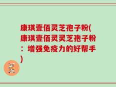 康琪壹佰灵芝孢子粉(康琪壹佰灵灵芝孢子粉：增强免疫力的好帮手)