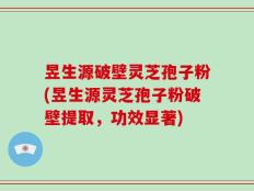 昱生源破壁灵芝孢子粉(昱生源灵芝孢子粉破壁提取，功效显著)