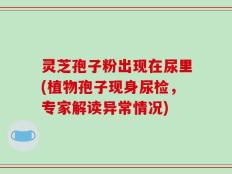 灵芝孢子粉出现在尿里(植物孢子现身尿检，专家解读异常情况)