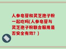 人参皂苷和灵芝孢子粉一起吃吗(人参皂苷与灵芝孢子粉联合服用是否安全有效？)