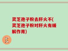 灵芝孢子粉去肝火不(灵芝孢子粉对肝火有缓解作用)