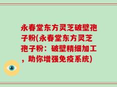 永春堂东方灵芝破壁孢子粉(永春堂东方灵芝孢子粉：破壁精细加工，助你增强免疫系统)