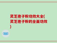 灵芝孢子粉功效大全(灵芝孢子粉的全面功效)