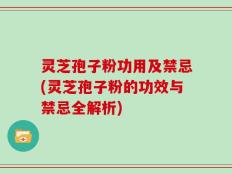 灵芝孢子粉功用及禁忌(灵芝孢子粉的功效与禁忌全解析)