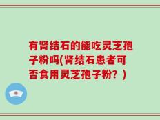 有肾结石的能吃灵芝孢子粉吗(肾结石患者可否食用灵芝孢子粉？)