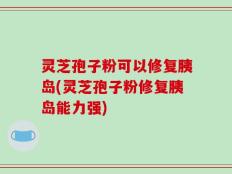 灵芝孢子粉可以修复胰岛(灵芝孢子粉修复胰岛能力强)