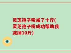 灵芝孢子粉减了十斤(灵芝孢子粉成功帮助我减掉10斤)