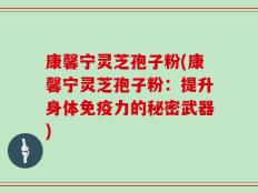 康馨宁灵芝孢子粉(康馨宁灵芝孢子粉：提升身体免疫力的秘密武器)