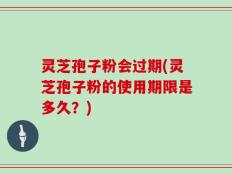 灵芝孢子粉会过期(灵芝孢子粉的使用期限是多久？)
