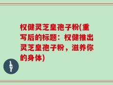 权健灵芝皇孢子粉(重写后的标题：权健推出灵芝皇孢子粉，滋养你的身体)