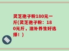 灵芝孢子粉180元一斤(灵芝孢子粉：180元斤，滋补养生好选择！)