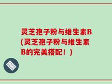 灵芝孢子粉与维生素B(灵芝孢子粉与维生素B的完美搭配！)
