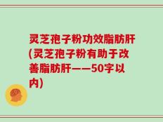 灵芝孢子粉功效脂肪肝(灵芝孢子粉有助于改善脂肪肝)