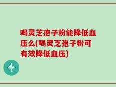 喝灵芝孢子粉能降低血压么(喝灵芝孢子粉可有效降低血压)