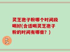 灵芝孢子粉哪个时间段喝好(合适喝灵芝孢子粉的时间有哪些？)