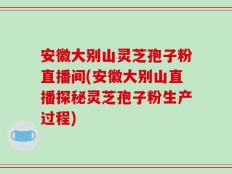 安徽大别山灵芝孢子粉直播间(安徽大别山直播探秘灵芝孢子粉生产过程)