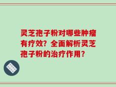 灵芝孢子粉对哪些肿瘤有疗效？全面解析灵芝孢子粉的治疗作用？
